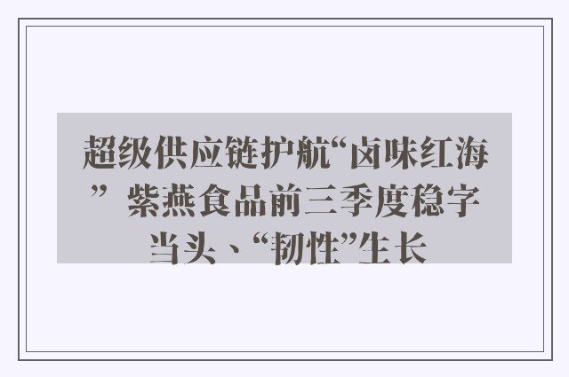 超级供应链护航“卤味红海”  紫燕食品前三季度稳字当头、“韧性”生长